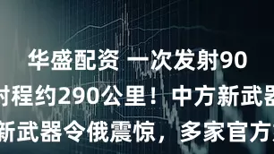 华盛配资 一次发射90枚子弹，射程约290公里！中方新武器令俄震惊，多家官方媒体证实。