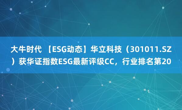 大牛时代 【ESG动态】华立科技（301011.SZ）获华证指数ESG最新评级CC，行业排名第20