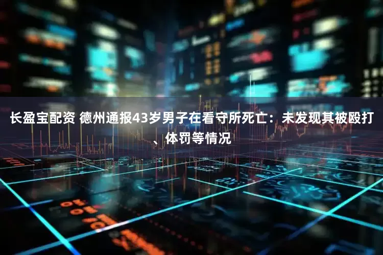 长盈宝配资 德州通报43岁男子在看守所死亡：未发现其被殴打、体罚等情况