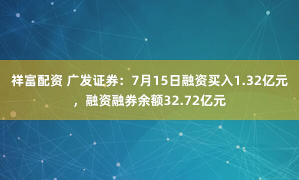 祥富配资 广发证券：7月15日融资买入1.32亿元，融资融券余额32.72亿元
