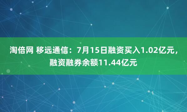 淘倍网 移远通信：7月15日融资买入1.02亿元，融资融券余额11.44亿元
