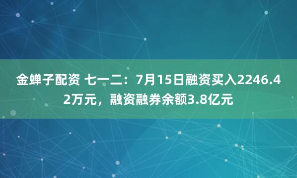 金蝉子配资 七一二：7月15日融资买入2246.42万元，融资融券余额3.8亿元