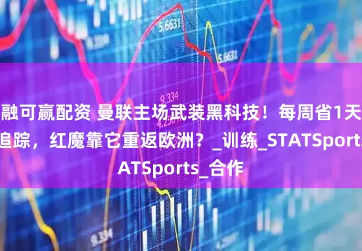 融可赢配资 曼联主场武装黑科技！每周省1天+精准追踪，红魔靠它重返欧洲？_训练_STATSports_合作