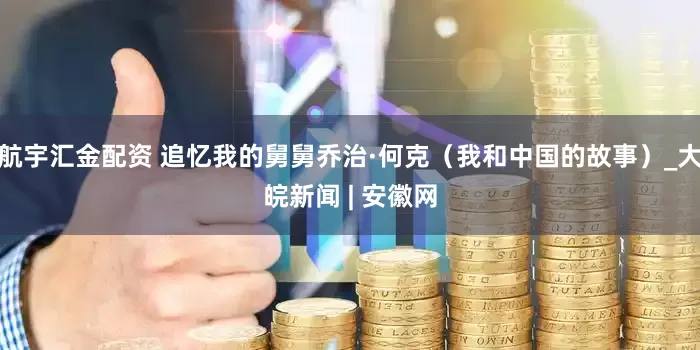 航宇汇金配资 追忆我的舅舅乔治·何克（我和中国的故事）_大皖新闻 | 安徽网