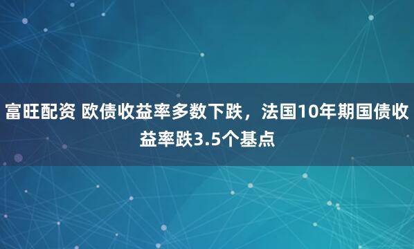 富旺配资 欧债收益率多数下跌，法国10年期国债收益率跌3.5个基点