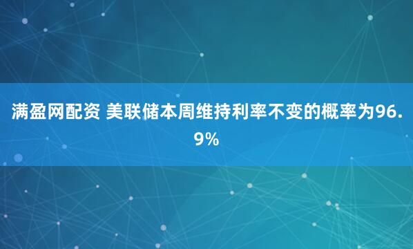 满盈网配资 美联储本周维持利率不变的概率为96.9%