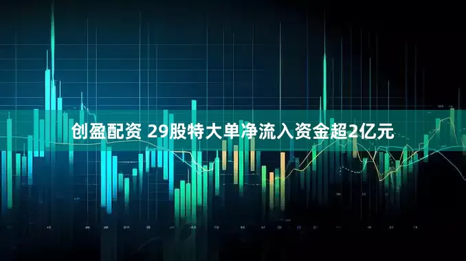 创盈配资 29股特大单净流入资金超2亿元