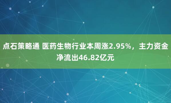 点石策略通 医药生物行业本周涨2.95%，主力资金净流出46.82亿元