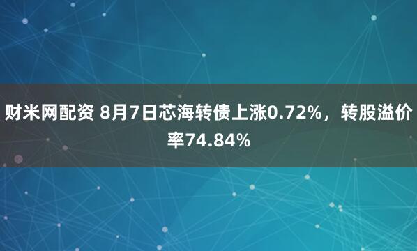 财米网配资 8月7日芯海转债上涨0.72%，转股溢价率74.84%