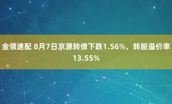 金领速配 8月7日京源转债下跌1.56%，转股溢价率13.55%