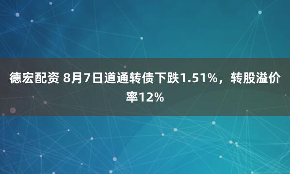 德宏配资 8月7日道通转债下跌1.51%，转股溢价率12%