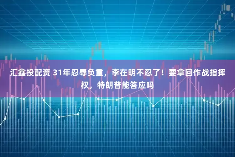 汇鑫投配资 31年忍辱负重，李在明不忍了！要拿回作战指挥权，特朗普能答应吗