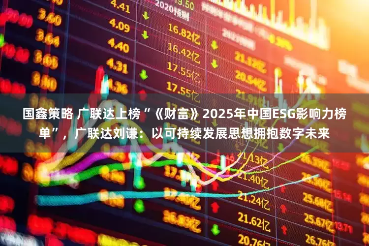 国鑫策略 广联达上榜“《财富》2025年中国ESG影响力榜单”，广联达刘谦：以可持续发展思想拥抱数字未来