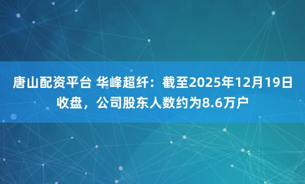 唐山配资平台 华峰超纤：截至2025年12月19日收盘，公司股东人数约为8.6万户
