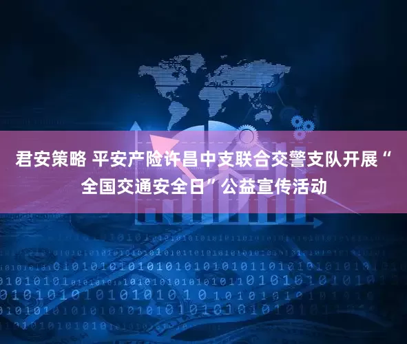 君安策略 平安产险许昌中支联合交警支队开展“全国交通安全日”公益宣传活动