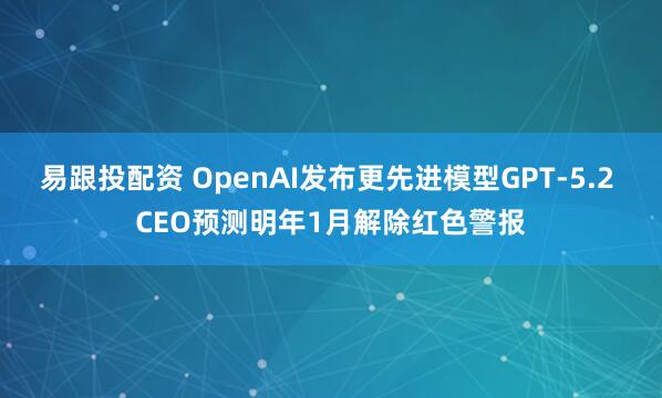 易跟投配资 OpenAI发布更先进模型GPT-5.2 CEO预测明年1月解除红色警报