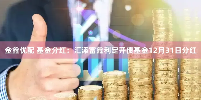 金鑫优配 基金分红：汇添富鑫利定开债基金12月31日分红