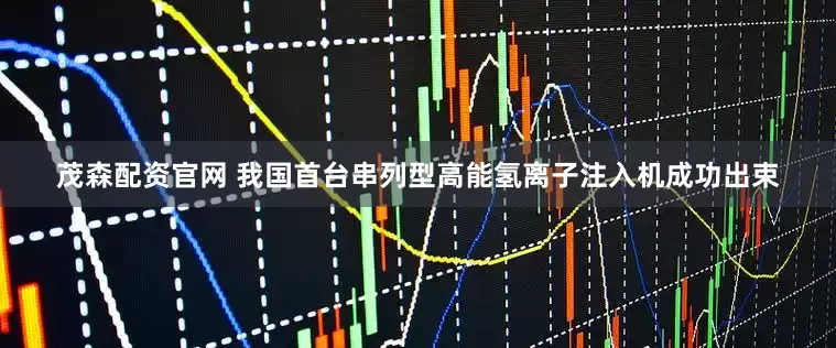 茂森配资官网 我国首台串列型高能氢离子注入机成功出束