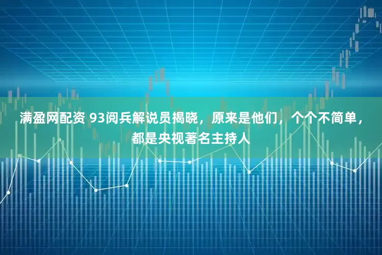满盈网配资 93阅兵解说员揭晓，原来是他们，个个不简单，都是央视著名主持人