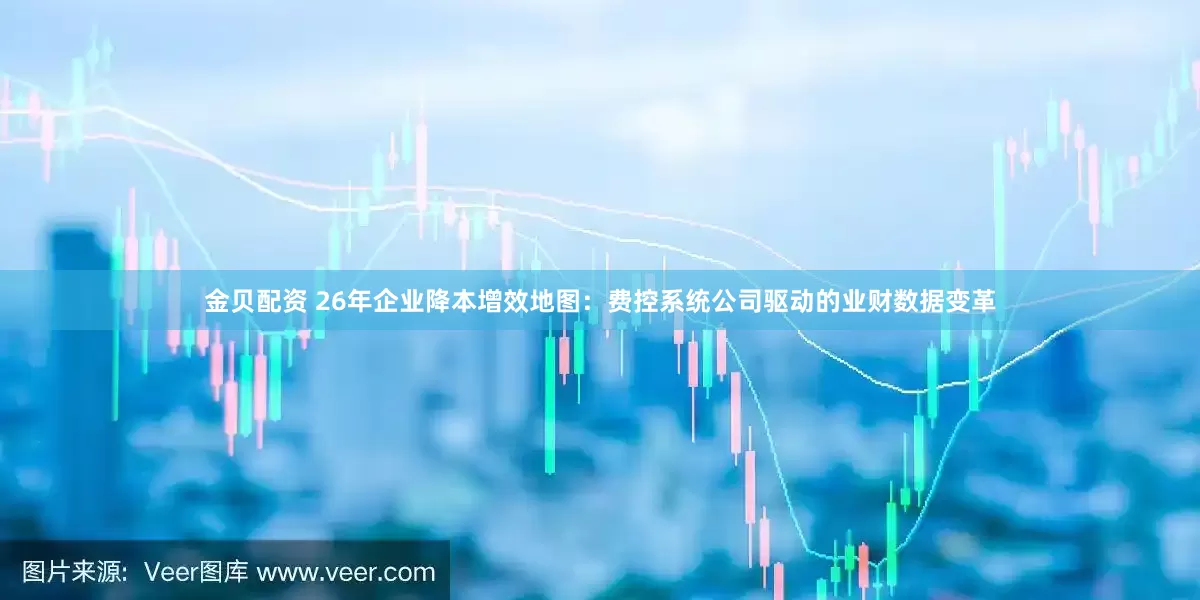 金贝配资 26年企业降本增效地图：费控系统公司驱动的业财数据变革